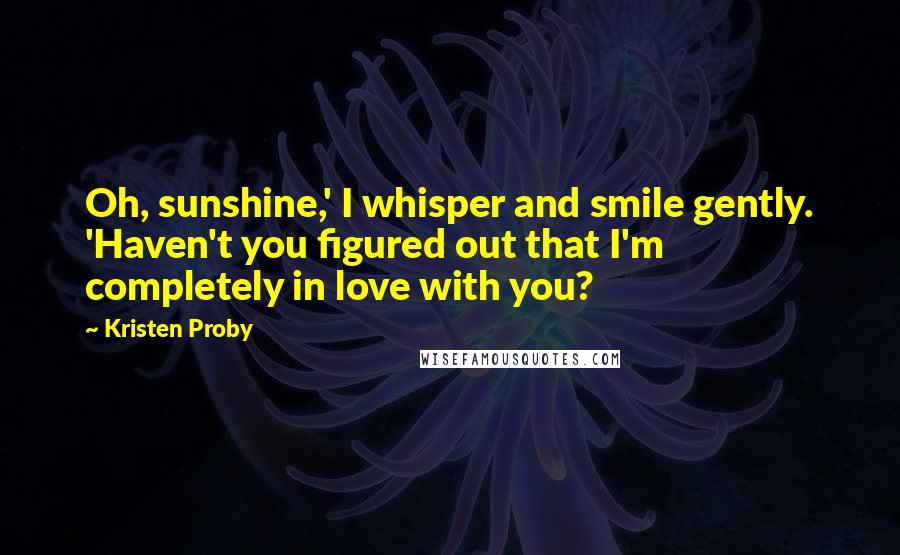 Kristen Proby Quotes: Oh, sunshine,' I whisper and smile gently. 'Haven't you figured out that I'm completely in love with you?