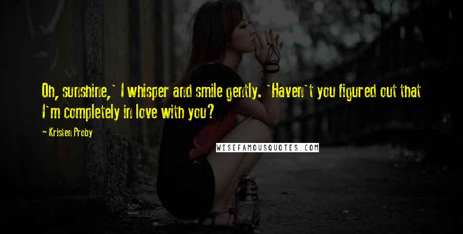 Kristen Proby Quotes: Oh, sunshine,' I whisper and smile gently. 'Haven't you figured out that I'm completely in love with you?