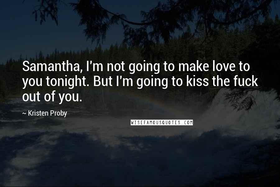 Kristen Proby Quotes: Samantha, I'm not going to make love to you tonight. But I'm going to kiss the fuck out of you.