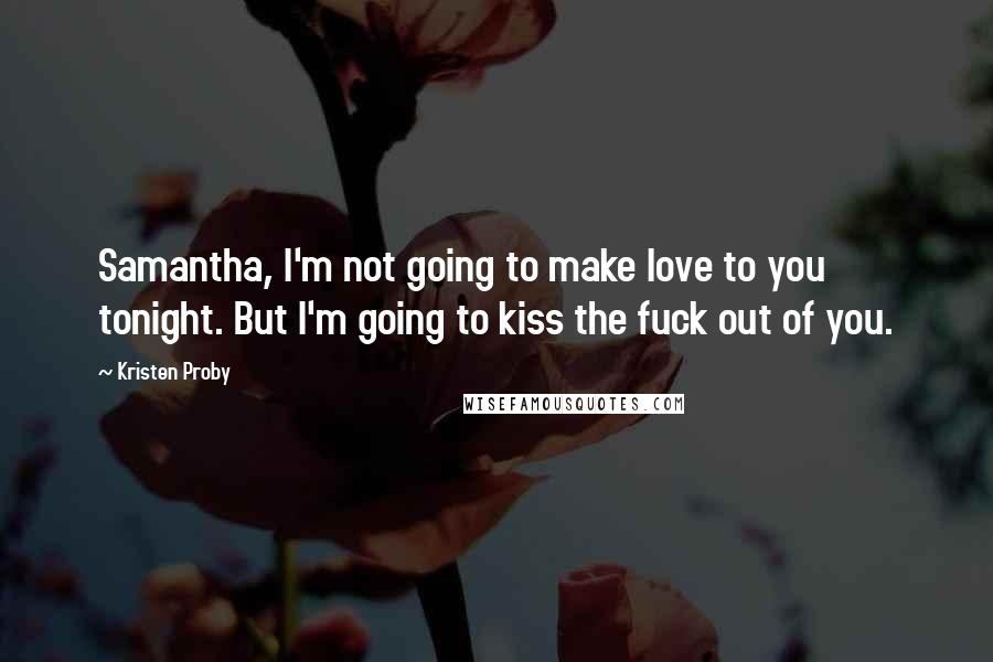 Kristen Proby Quotes: Samantha, I'm not going to make love to you tonight. But I'm going to kiss the fuck out of you.