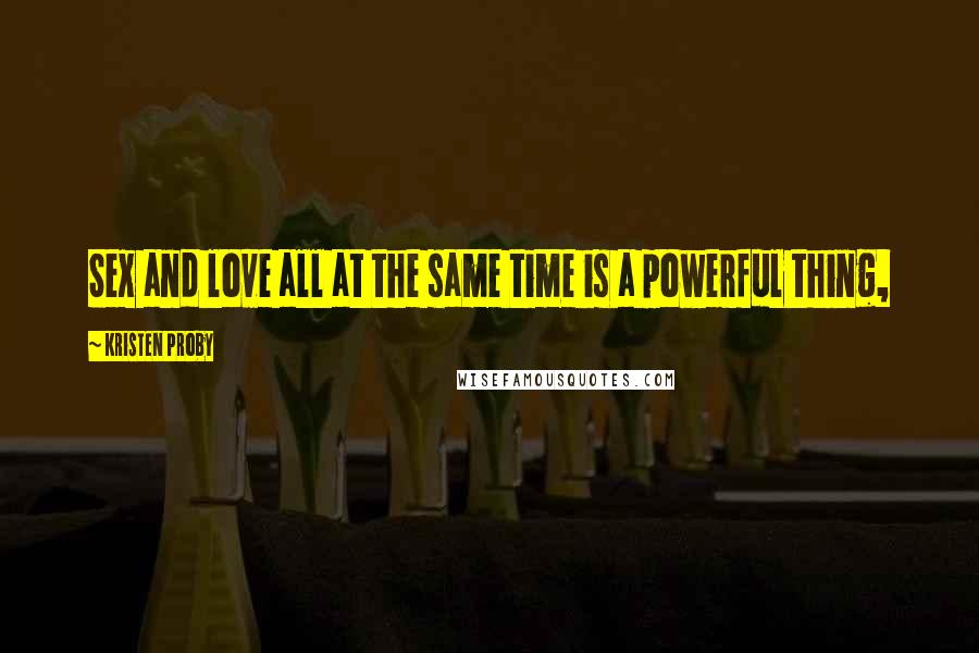 Kristen Proby Quotes: Sex and love all at the same time is a powerful thing,