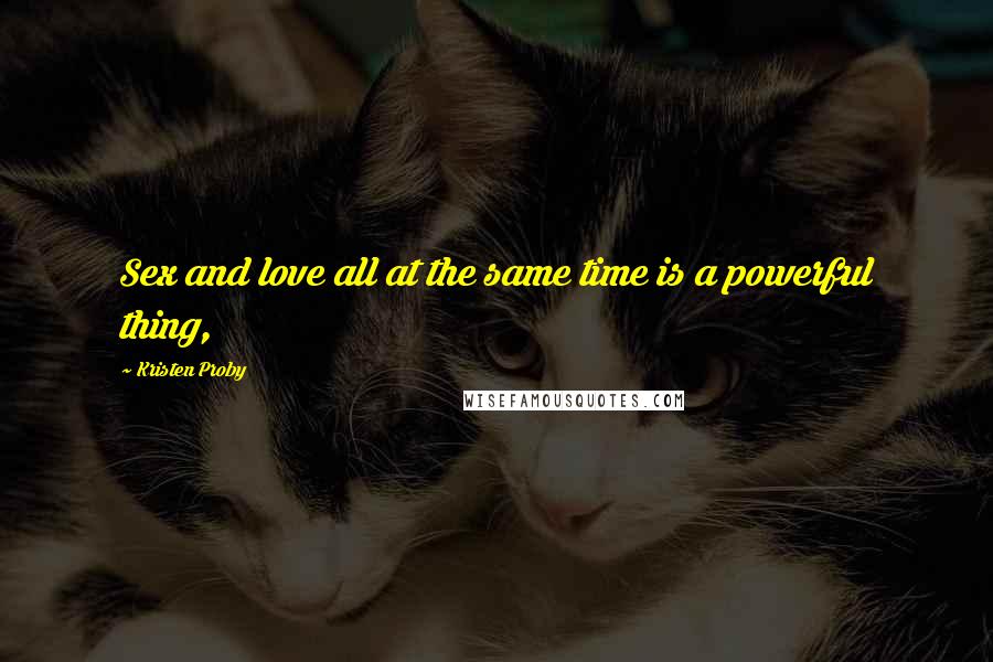 Kristen Proby Quotes: Sex and love all at the same time is a powerful thing,