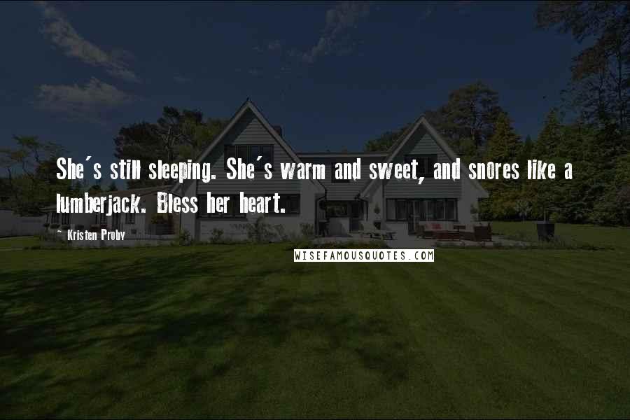 Kristen Proby Quotes: She's still sleeping. She's warm and sweet, and snores like a lumberjack. Bless her heart.