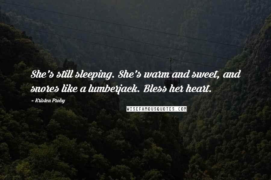 Kristen Proby Quotes: She's still sleeping. She's warm and sweet, and snores like a lumberjack. Bless her heart.