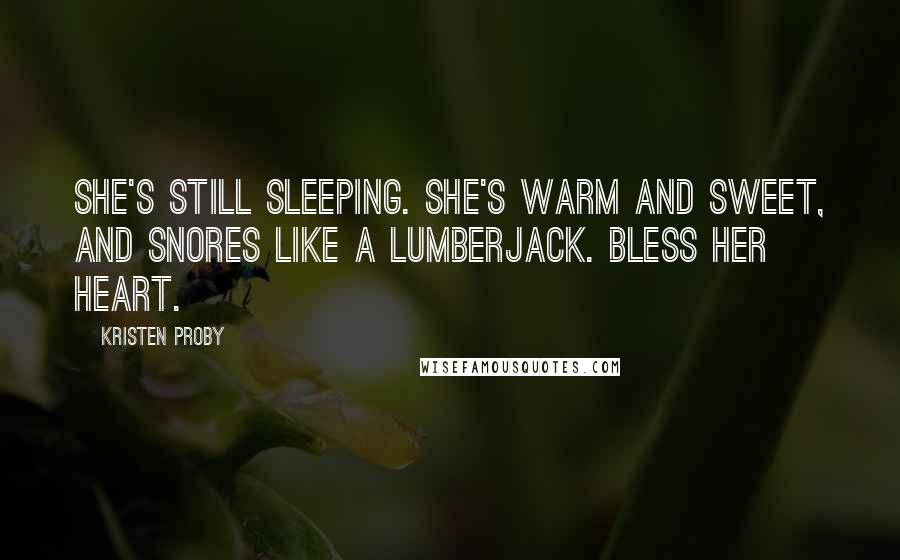 Kristen Proby Quotes: She's still sleeping. She's warm and sweet, and snores like a lumberjack. Bless her heart.
