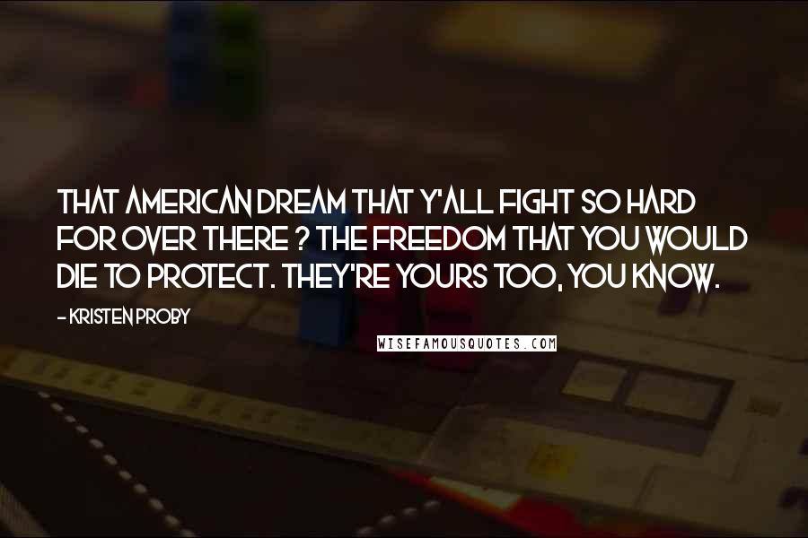 Kristen Proby Quotes: That American Dream that y'all fight so hard for over there ? The freedom that you would die to protect. They're yours too, you know.