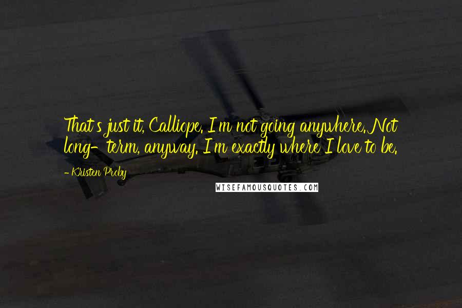 Kristen Proby Quotes: That's just it, Calliope. I'm not going anywhere. Not long-term, anyway. I'm exactly where I love to be.