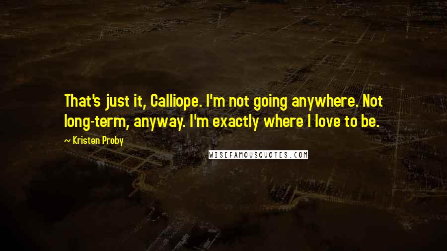Kristen Proby Quotes: That's just it, Calliope. I'm not going anywhere. Not long-term, anyway. I'm exactly where I love to be.