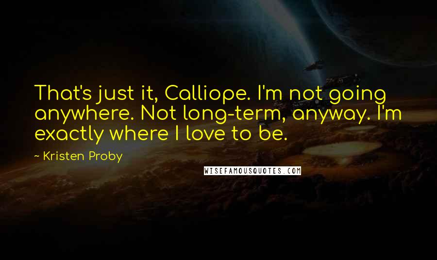 Kristen Proby Quotes: That's just it, Calliope. I'm not going anywhere. Not long-term, anyway. I'm exactly where I love to be.