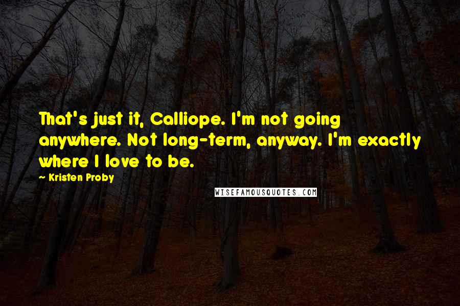 Kristen Proby Quotes: That's just it, Calliope. I'm not going anywhere. Not long-term, anyway. I'm exactly where I love to be.