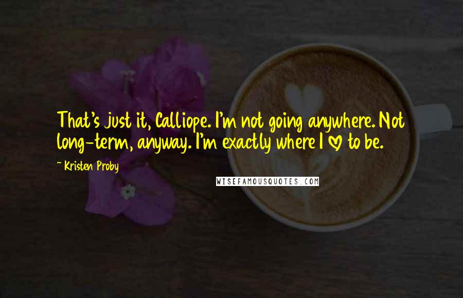 Kristen Proby Quotes: That's just it, Calliope. I'm not going anywhere. Not long-term, anyway. I'm exactly where I love to be.