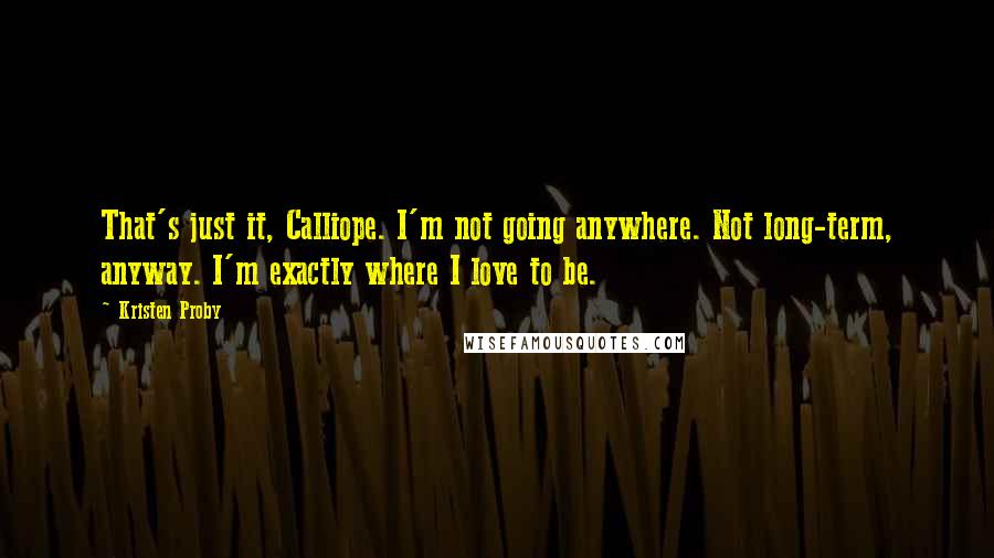 Kristen Proby Quotes: That's just it, Calliope. I'm not going anywhere. Not long-term, anyway. I'm exactly where I love to be.