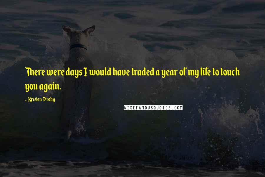 Kristen Proby Quotes: There were days I would have traded a year of my life to touch you again.