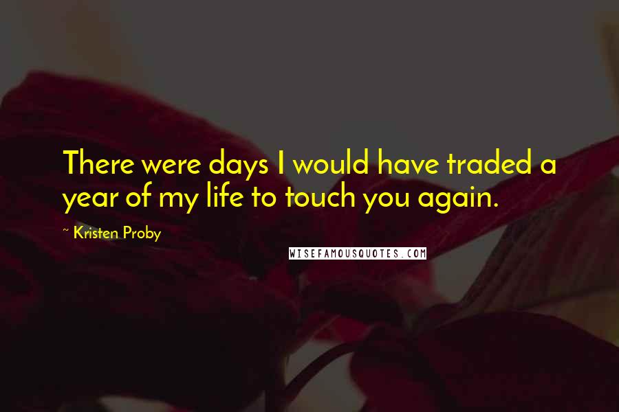 Kristen Proby Quotes: There were days I would have traded a year of my life to touch you again.