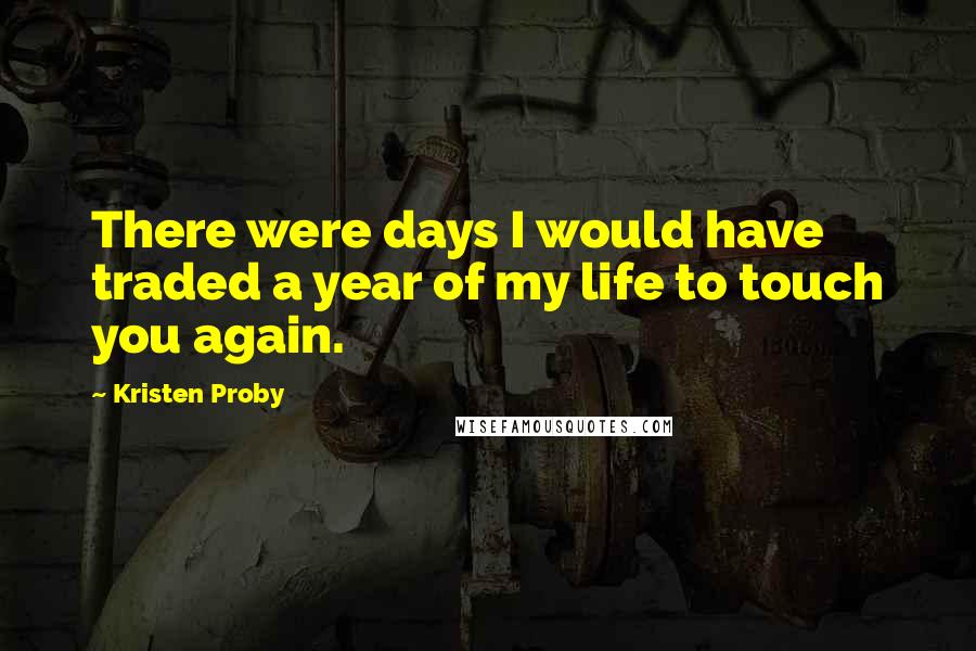 Kristen Proby Quotes: There were days I would have traded a year of my life to touch you again.