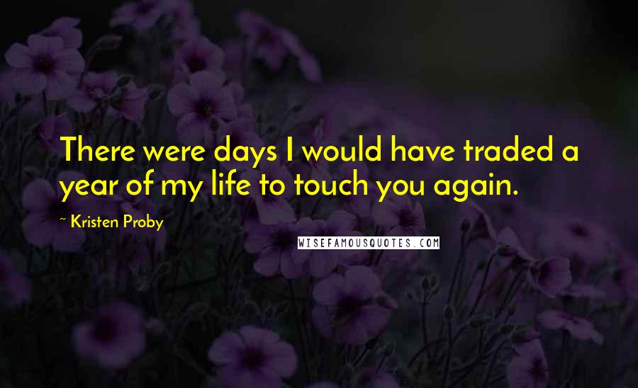 Kristen Proby Quotes: There were days I would have traded a year of my life to touch you again.