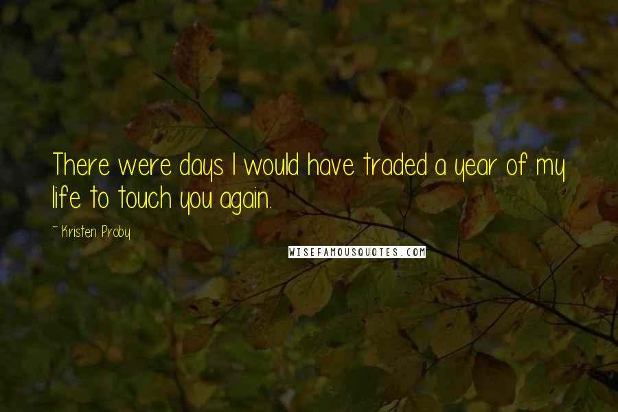 Kristen Proby Quotes: There were days I would have traded a year of my life to touch you again.