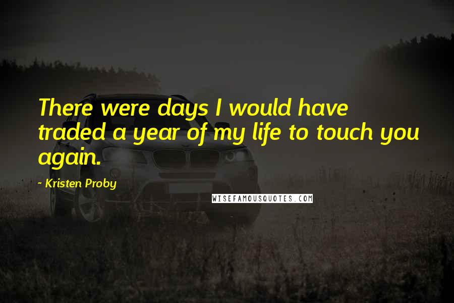 Kristen Proby Quotes: There were days I would have traded a year of my life to touch you again.