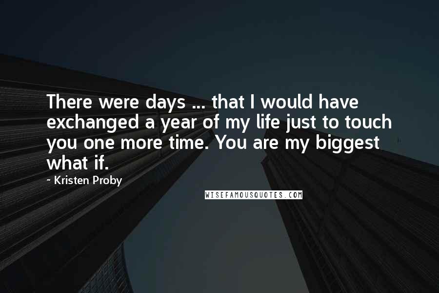 Kristen Proby Quotes: There were days ... that I would have exchanged a year of my life just to touch you one more time. You are my biggest what if.