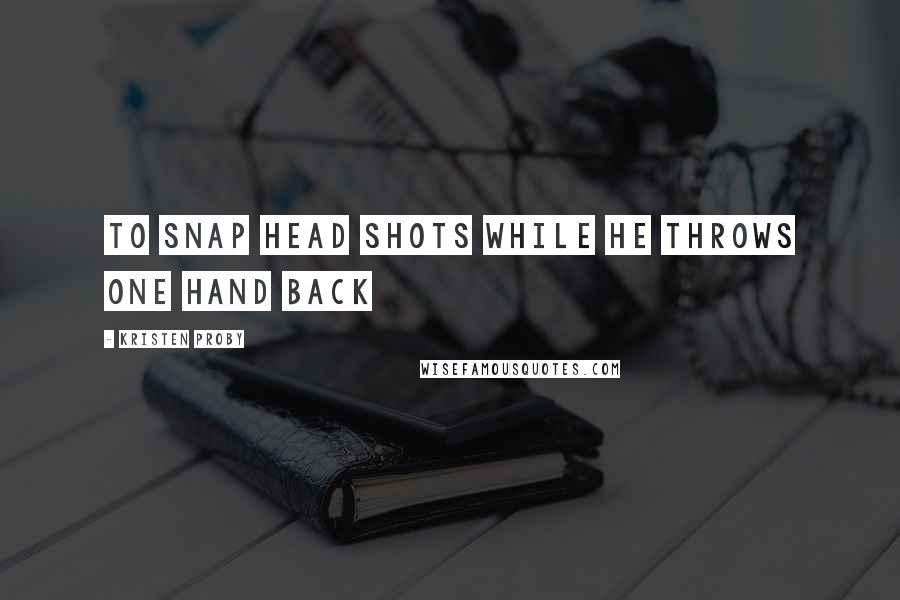 Kristen Proby Quotes: To snap head shots while he throws one hand back