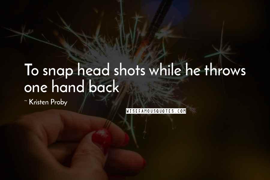 Kristen Proby Quotes: To snap head shots while he throws one hand back