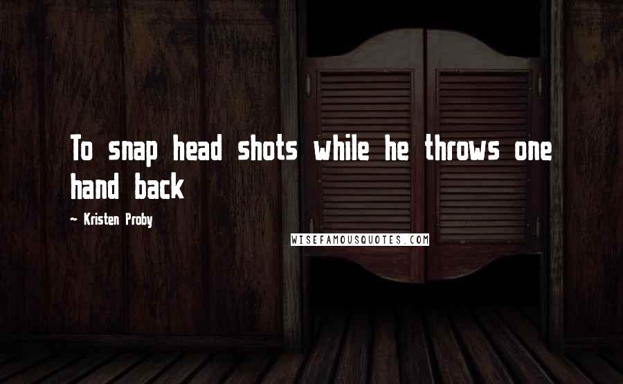 Kristen Proby Quotes: To snap head shots while he throws one hand back