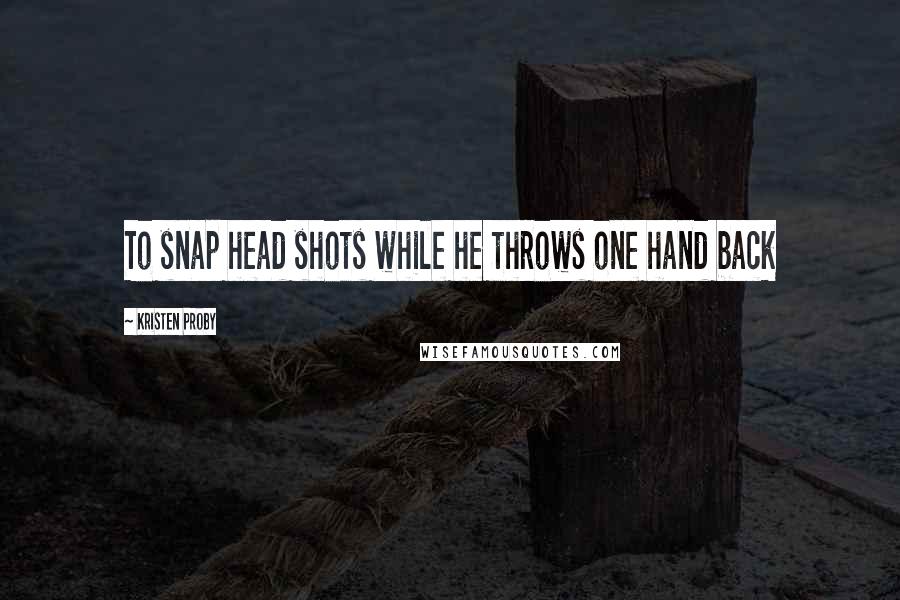 Kristen Proby Quotes: To snap head shots while he throws one hand back