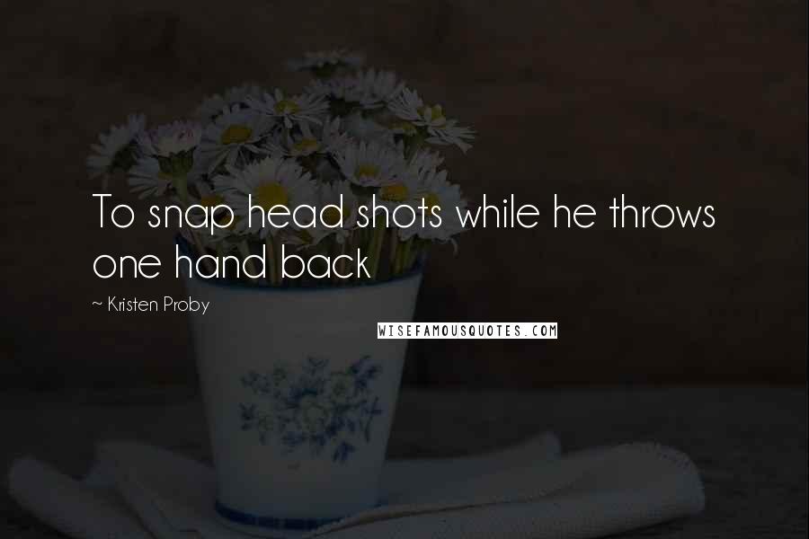 Kristen Proby Quotes: To snap head shots while he throws one hand back