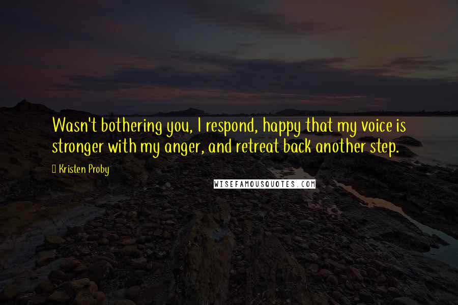 Kristen Proby Quotes: Wasn't bothering you, I respond, happy that my voice is stronger with my anger, and retreat back another step.