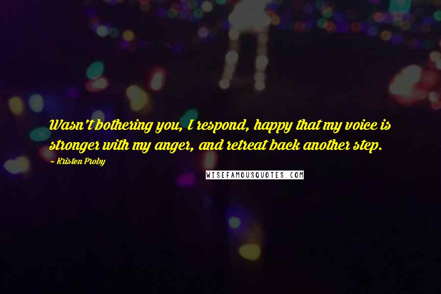 Kristen Proby Quotes: Wasn't bothering you, I respond, happy that my voice is stronger with my anger, and retreat back another step.