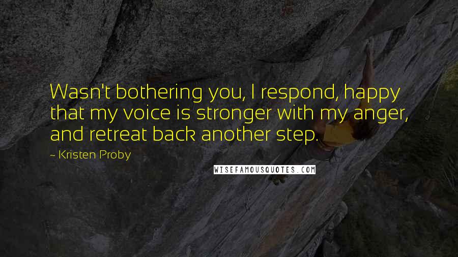 Kristen Proby Quotes: Wasn't bothering you, I respond, happy that my voice is stronger with my anger, and retreat back another step.