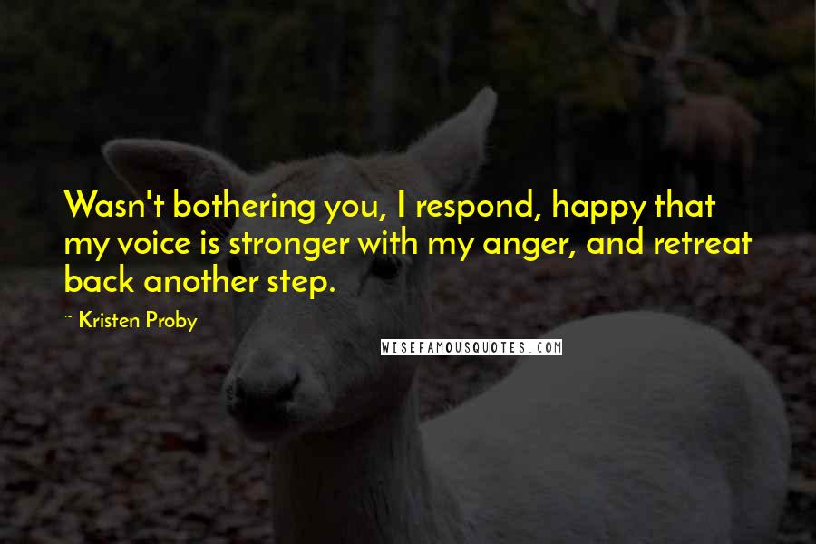 Kristen Proby Quotes: Wasn't bothering you, I respond, happy that my voice is stronger with my anger, and retreat back another step.