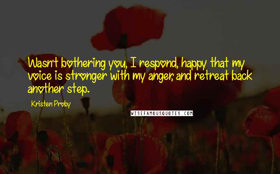 Kristen Proby Quotes: Wasn't bothering you, I respond, happy that my voice is stronger with my anger, and retreat back another step.