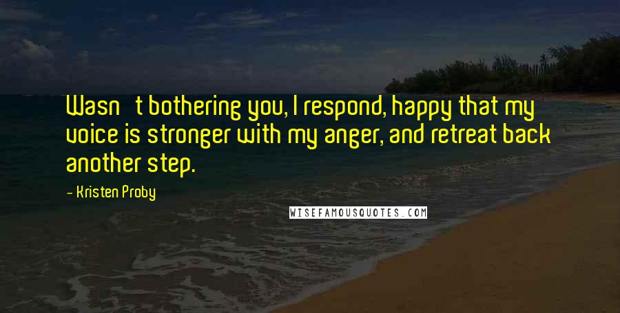 Kristen Proby Quotes: Wasn't bothering you, I respond, happy that my voice is stronger with my anger, and retreat back another step.