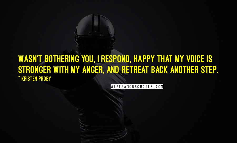 Kristen Proby Quotes: Wasn't bothering you, I respond, happy that my voice is stronger with my anger, and retreat back another step.