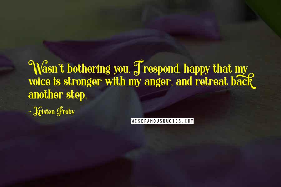 Kristen Proby Quotes: Wasn't bothering you, I respond, happy that my voice is stronger with my anger, and retreat back another step.