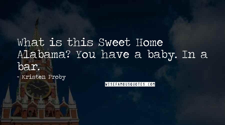 Kristen Proby Quotes: What is this Sweet Home Alabama? You have a baby. In a bar.