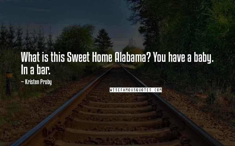 Kristen Proby Quotes: What is this Sweet Home Alabama? You have a baby. In a bar.