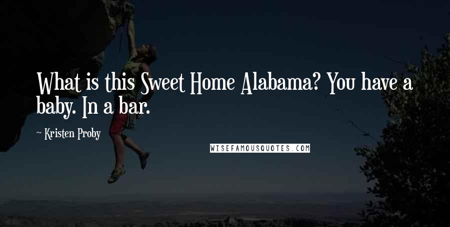 Kristen Proby Quotes: What is this Sweet Home Alabama? You have a baby. In a bar.