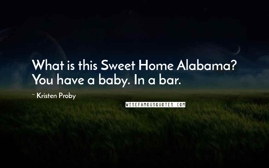 Kristen Proby Quotes: What is this Sweet Home Alabama? You have a baby. In a bar.