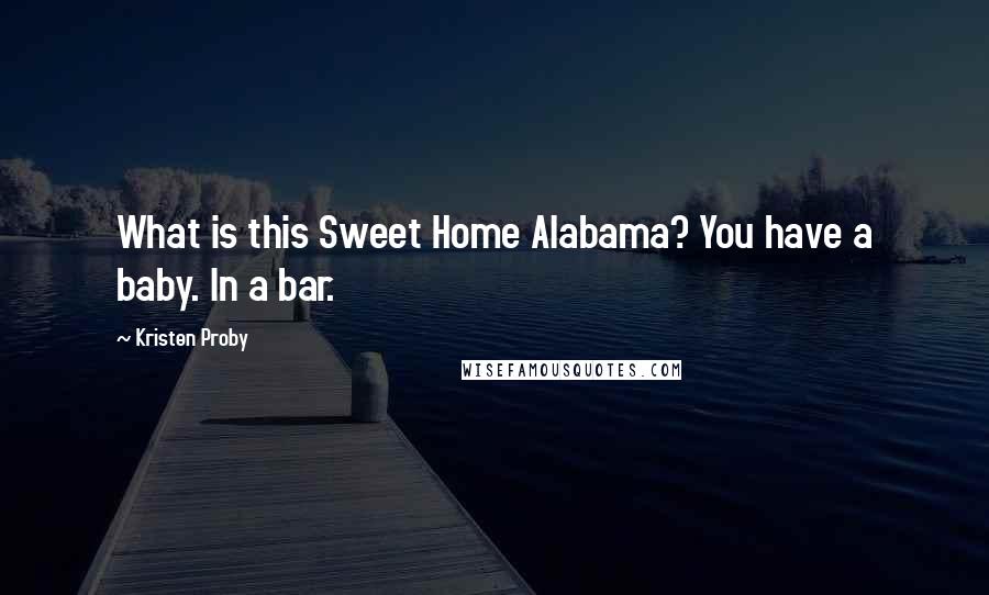 Kristen Proby Quotes: What is this Sweet Home Alabama? You have a baby. In a bar.