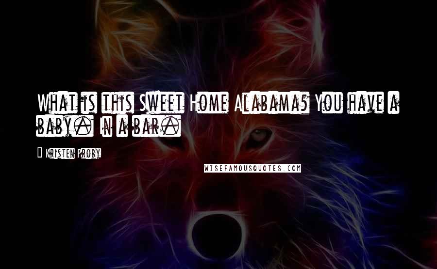 Kristen Proby Quotes: What is this Sweet Home Alabama? You have a baby. In a bar.