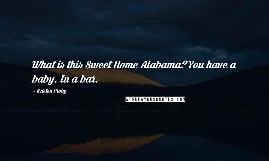 Kristen Proby Quotes: What is this Sweet Home Alabama? You have a baby. In a bar.