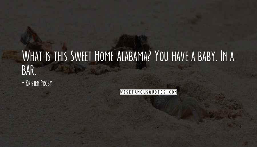 Kristen Proby Quotes: What is this Sweet Home Alabama? You have a baby. In a bar.