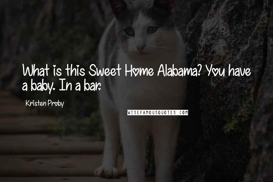 Kristen Proby Quotes: What is this Sweet Home Alabama? You have a baby. In a bar.