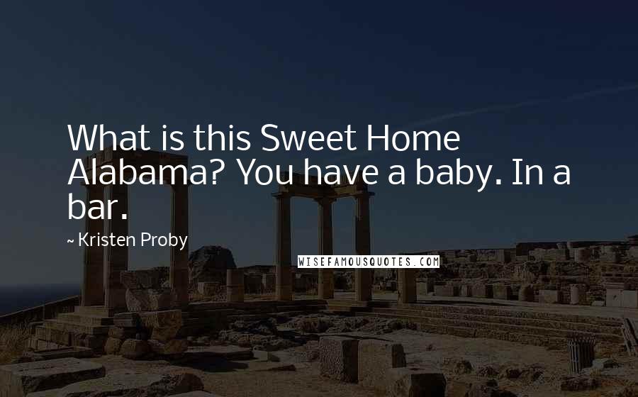 Kristen Proby Quotes: What is this Sweet Home Alabama? You have a baby. In a bar.