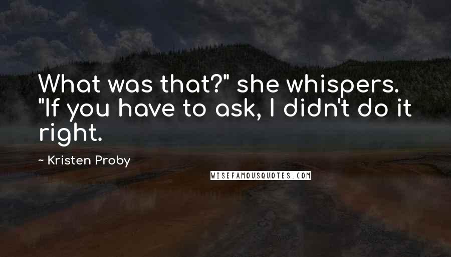 Kristen Proby Quotes: What was that?" she whispers. "If you have to ask, I didn't do it right.