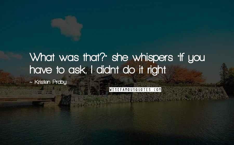 Kristen Proby Quotes: What was that?" she whispers. "If you have to ask, I didn't do it right.