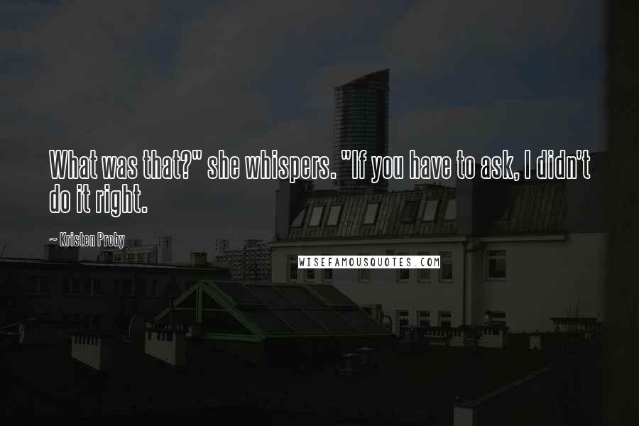 Kristen Proby Quotes: What was that?" she whispers. "If you have to ask, I didn't do it right.