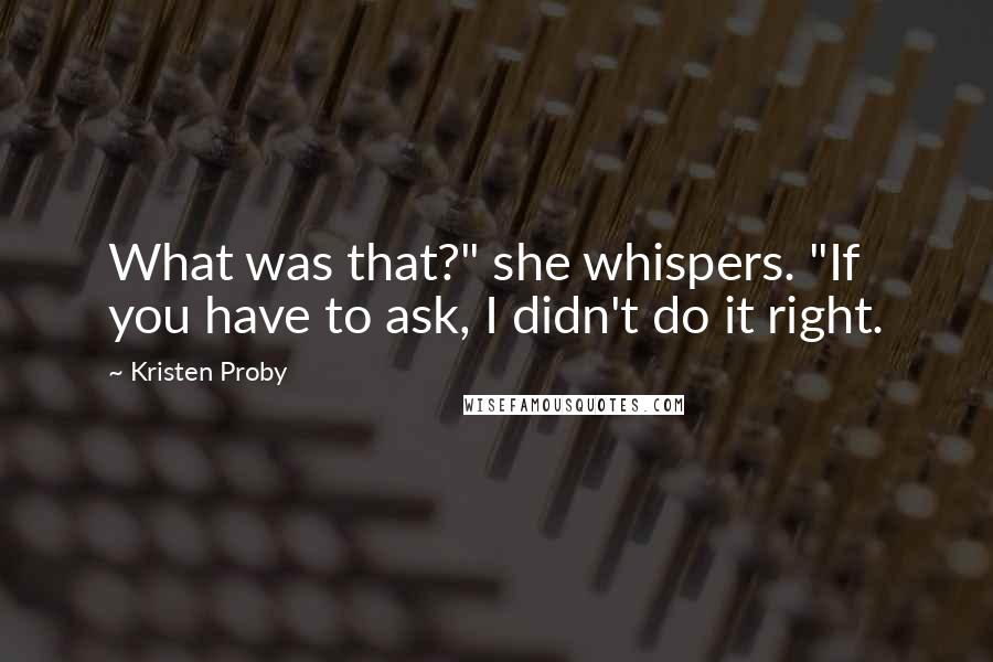 Kristen Proby Quotes: What was that?" she whispers. "If you have to ask, I didn't do it right.